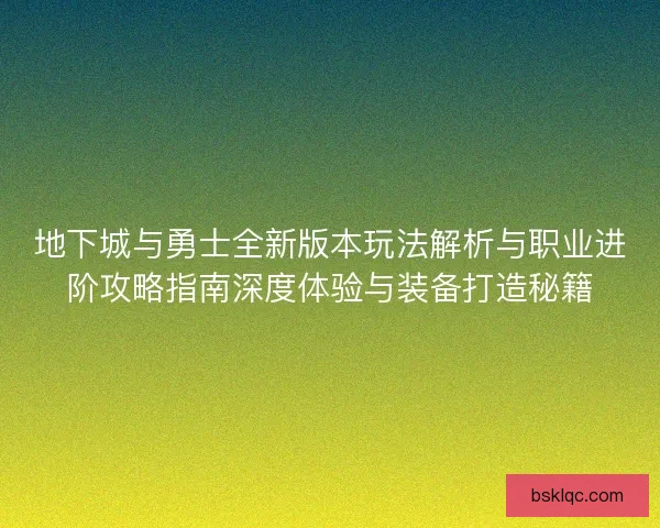 地下城与勇士全新版本玩法解析与职业进阶攻略指南深度体验与装备打造秘籍